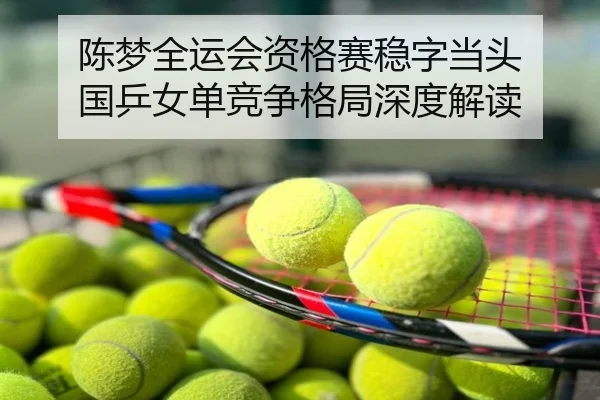 陈梦全运会资格赛稳字当头 国乒女单竞争格局深度解读