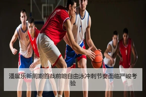 潘展乐新周期首战前瞻自由泳冲刺节奏面临严峻考验