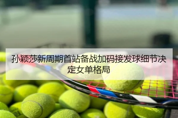 孙颖莎新周期首站备战加码接发球细节决定女单格局