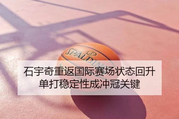 石宇奇重返国际赛场状态回升 单打稳定性成冲冠关键
