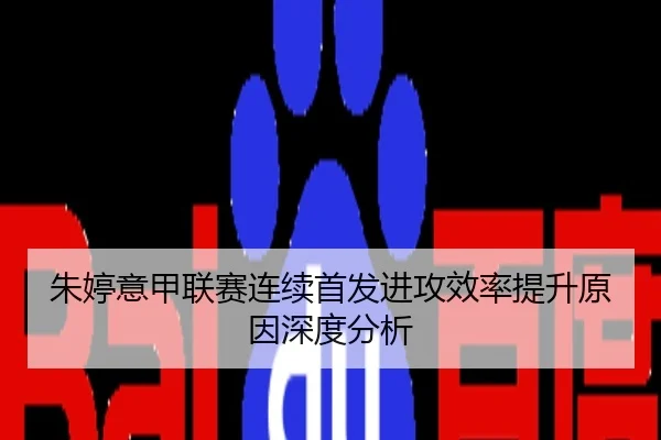 朱婷意甲联赛连续首发进攻效率提升原因深度分析